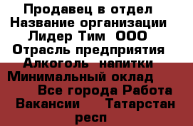 Продавец в отдел › Название организации ­ Лидер Тим, ООО › Отрасль предприятия ­ Алкоголь, напитки › Минимальный оклад ­ 28 600 - Все города Работа » Вакансии   . Татарстан респ.